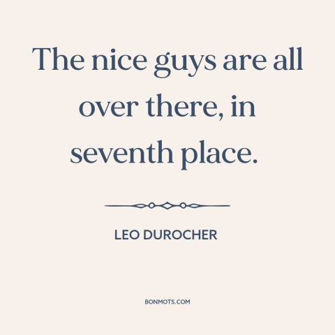 A quote by Leo Durocher about competition: “The nice guys are all over there, in seventh place.”