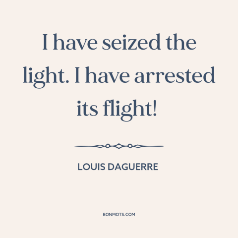 A quote by Louis Daguerre about light: “I have seized the light. I have arrested its flight!”