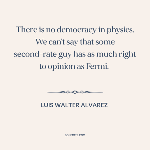 A quote by Luis Walter Alvarez about physics: “There is no democracy in physics. We can't say that some second-rate guy has…”