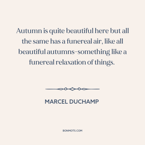 A quote by Marcel Duchamp about autumn: “Autumn is quite beautiful here but all the same has a funereal air, like…”