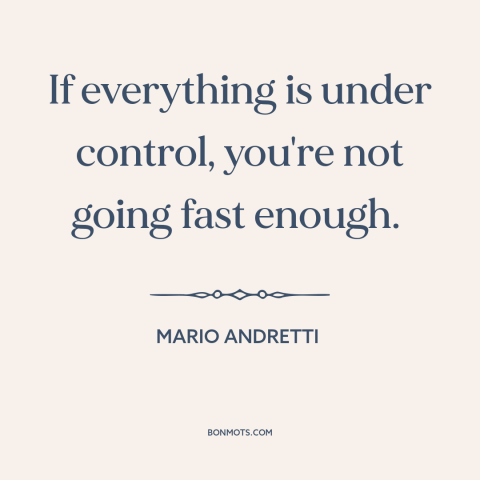 A quote by Mario Andretti about taking risks: “If everything is under control, you're not going fast enough.”