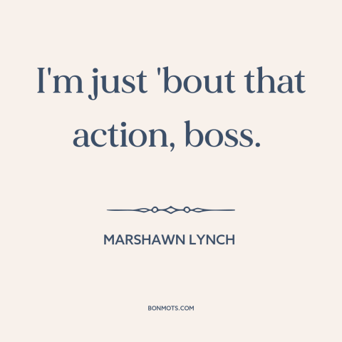 A quote by Marshawn Lynch about words vs. actions: “I'm just 'bout that action, boss.”