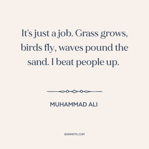 A quote by Muhammad Ali about boxing: “It's just a job. Grass grows, birds fly, waves pound the sand. I beat…”