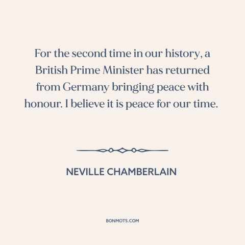 A quote by Neville Chamberlain about appeasement: “For the second time in our history, a British Prime Minister has…”