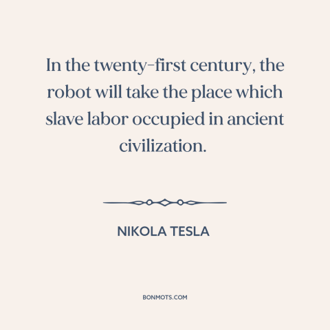 A quote by Nikola Tesla about robots: “In the twenty-first century, the robot will take the place which slave labor…”