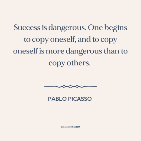 A quote by Pablo Picasso about success: “Success is dangerous. One begins to copy oneself, and to copy oneself is more…”