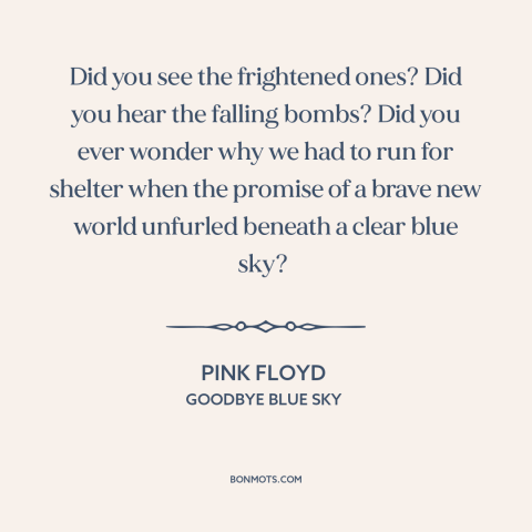 A quote by Pink Floyd about world war ii: “Did you see the frightened ones? Did you hear the falling bombs? Did you…”