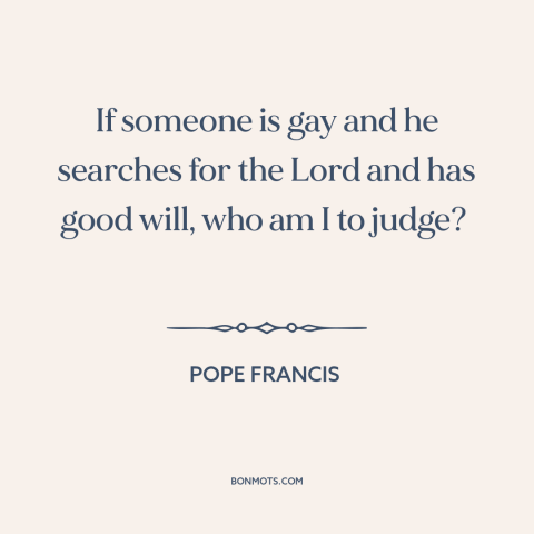 A quote by Pope Francis about homosexuality: “If someone is gay and he searches for the Lord and has good will…”