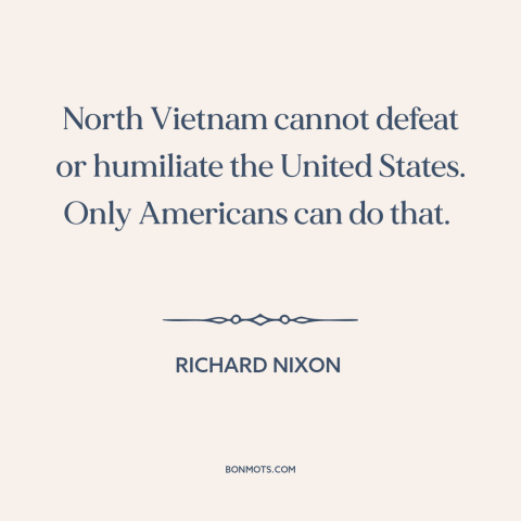 A quote by Richard Nixon about vietnam war: “North Vietnam cannot defeat or humiliate the United States. Only Americans…”