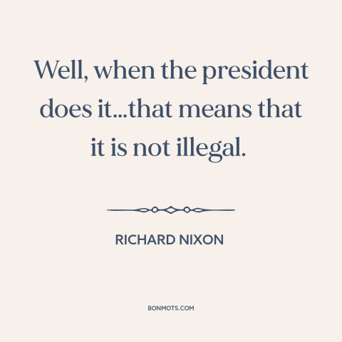 A quote by Richard Nixon about presidential power: “Well, when the president does it…that means that it is not illegal.”