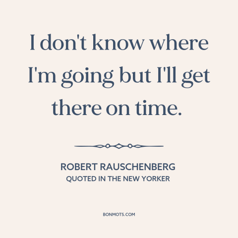 A quote by Robert Rauschenberg about journey vs. destination: “I don't know where I'm going but I'll get there on time.”