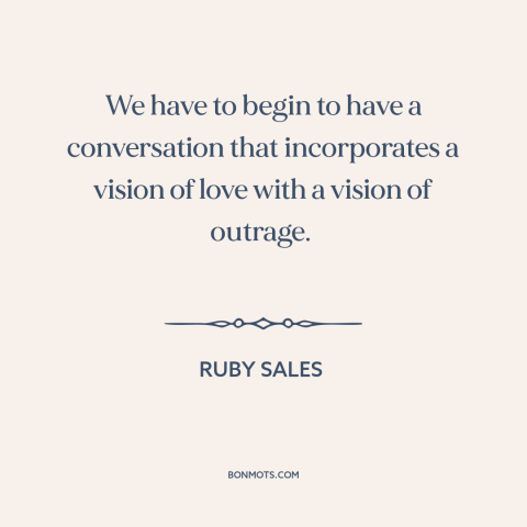 A quote by Ruby Sales about anger in politics: “We have to begin to have a conversation that incorporates a vision of love…”
