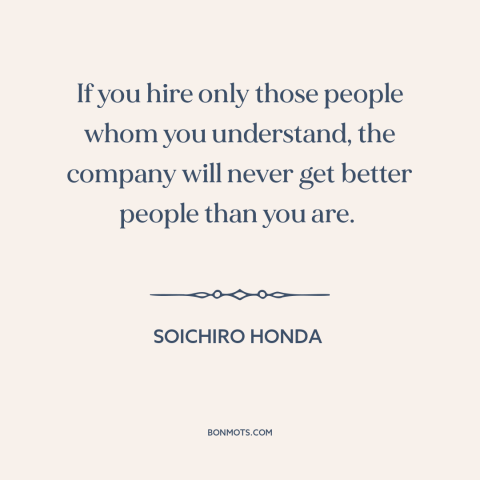 A quote by Soichiro Honda about employees: “If you hire only those people whom you understand, the company will never get…”