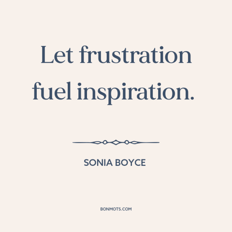 A quote by Sonia Boyce about artistic development: “Let frustration fuel inspiration.”