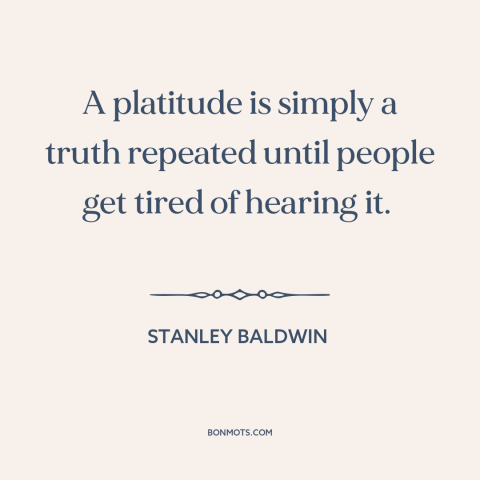 A quote by Stanley Baldwin about platitudes and cliches: “A platitude is simply a truth repeated until people get tired…”
