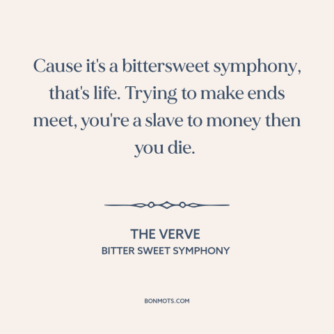 A quote by The Verve about the absurdity of life: “Cause it's a bittersweet symphony, that's life. Trying to make ends meet…”