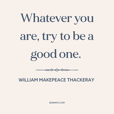 A quote by William Makepeace Thackeray about self-improvement: “Whatever you are, try to be a good one.”