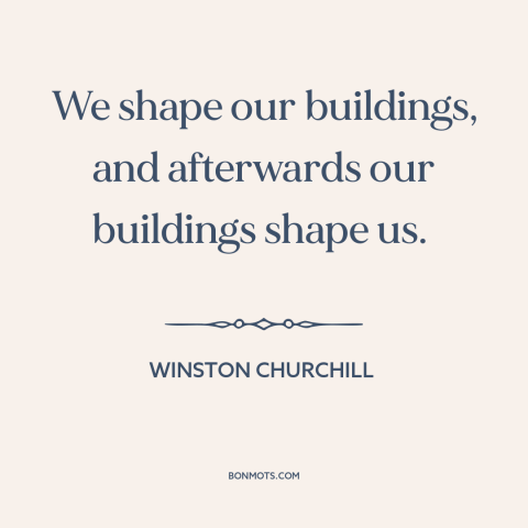 A quote by Winston Churchill about architecture: “We shape our buildings, and afterwards our buildings shape us.”