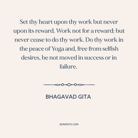 A quote from Bhagavad Gita about work: “Set thy heart upon thy work but never upon its reward. Work not for…”