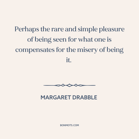 A quote by Margaret Drabble about feeling seen: “Perhaps the rare and simple pleasure of being seen for what one is…”