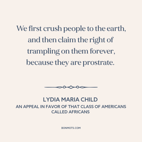 A quote by Lydia Maria Child about abolitionism: “We first crush people to the earth, and then claim the right of trampling…”