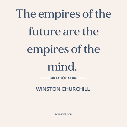 A quote by Winston Churchill about imperialism: “The empires of the future are the empires of the mind.”