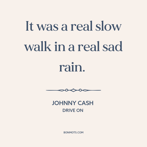 A quote by Johnny Cash about melancholy: “It was a real slow walk in a real sad rain.”