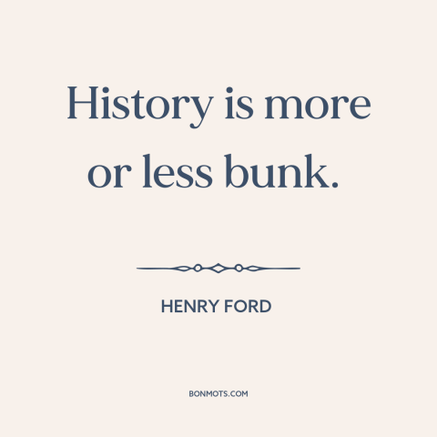 A quote by Henry Ford about history: “History is more or less bunk.”