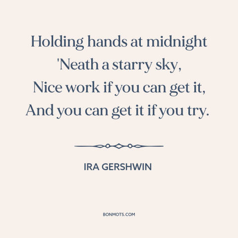A quote by Ira Gershwin about being in love: “Holding hands at midnight 'Neath a starry sky, Nice work if you can get…”