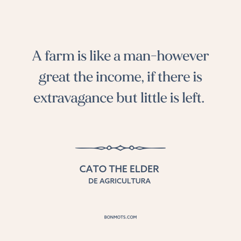 A quote by Cato the Elder about thrift: “A farm is like a man-however great the income, if there is extravagance but…”