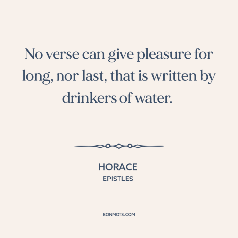 A quote by Horace about alcohol: “No verse can give pleasure for long, nor last, that is written by drinkers…”