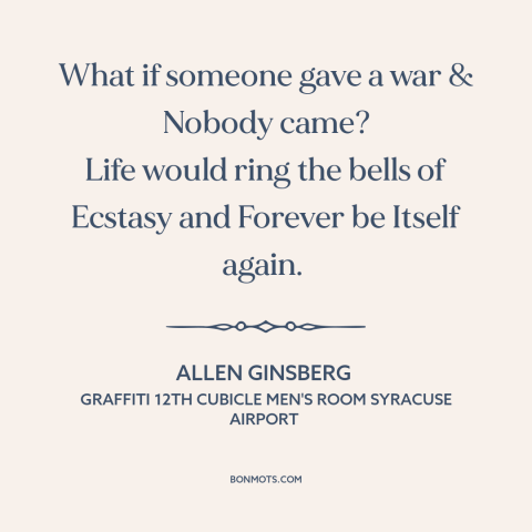 A quote by Allen Ginsberg about anti-war: “What if someone gave a war & Nobody came? Life would ring the bells…”