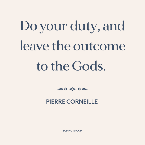 A quote by Pierre Corneille about doing one's job: “Do your duty, and leave the outcome to the Gods.”