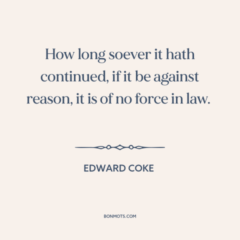 A quote by Edward Coke about custom and convention: “How long soever it hath continued, if it be against reason, it is of…”