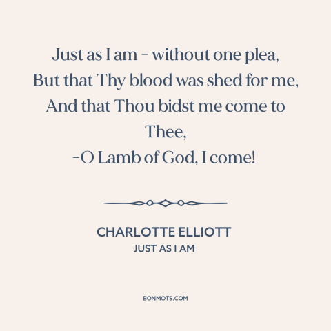 A quote by Charlotte Elliott about god and man: “Just as I am - without one plea, But that Thy blood was shed…”