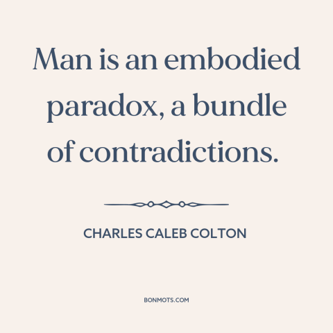 A quote by Charles Caleb Colton about nature of man: “Man is an embodied paradox, a bundle of contradictions.”