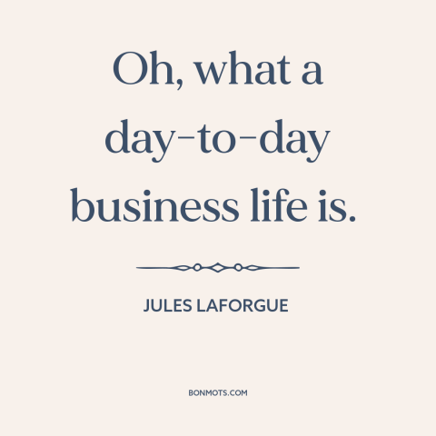 A quote by Jules Laforgue about nature of life: “Oh, what a day-to-day business life is.”