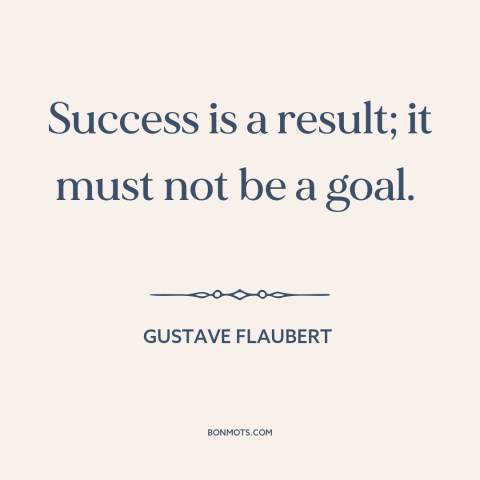 A quote by Gustave Flaubert about success: “Success is a result; it must not be a goal.”