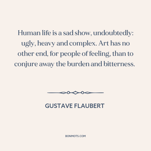 A quote by Gustave Flaubert about purpose of art: “Human life is a sad show, undoubtedly: ugly, heavy and complex. Art has…”