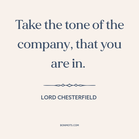 A quote by Lord Chesterfield about read the room: “Take the tone of the company, that you are in.”