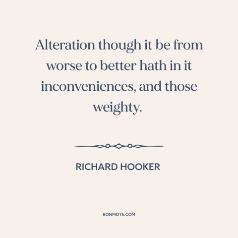 A quote by Richard Hooker about difficulty of change: “Alteration though it be from worse to better hath in it…”