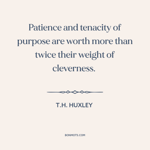 A quote by T.H. Huxley about tenacity: “Patience and tenacity of purpose are worth more than twice their weight of…”