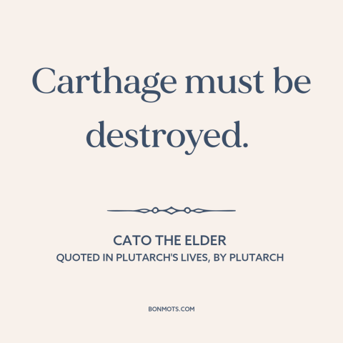 A quote by Cato the Elder about war: “Carthage must be destroyed.”