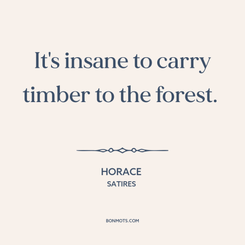 A quote by Horace about the forest: “It's insane to carry timber to the forest.”