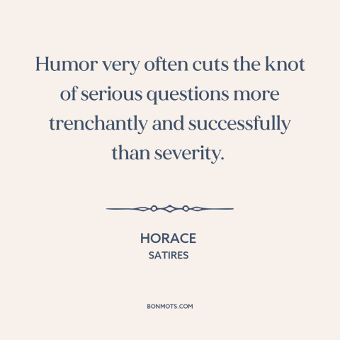 A quote by Horace about power of humor: “Humor very often cuts the knot of serious questions more trenchantly…”
