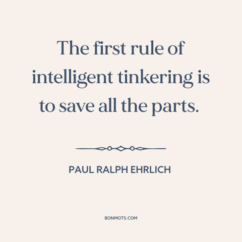 A quote by Paul Ralph Ehrlich about tinkering: “The first rule of intelligent tinkering is to save all the parts.”