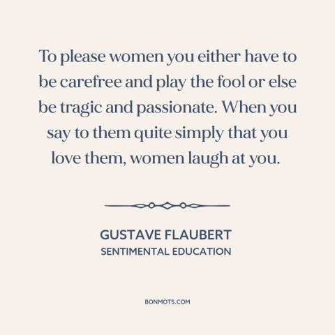 A quote by Gustave Flaubert about men and women: “To please women you either have to be carefree and play the fool or…”