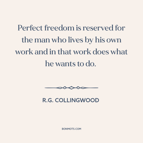 A quote by R.G. Collingwood about freedom: “Perfect freedom is reserved for the man who lives by his own work and…”