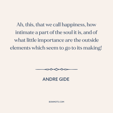 A quote by Andre Gide about happiness: “Ah, this, that we call happiness, how intimate a part of the soul it…”