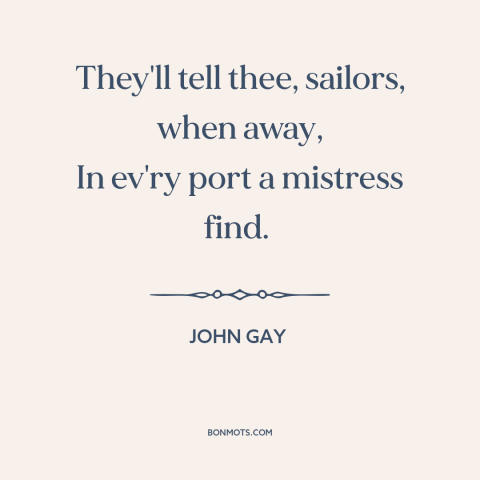 A quote by John Gay about sailors: “They'll tell thee, sailors, when away, In ev'ry port a mistress find.”